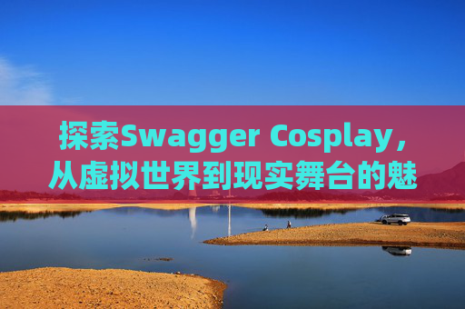 探索Swagger Cosplay，从虚拟世界到现实舞台的魅力之旅